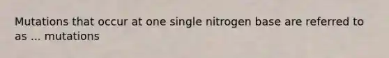 Mutations that occur at one single nitrogen base are referred to as ... mutations