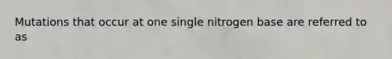 Mutations that occur at one single nitrogen base are referred to as