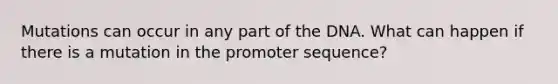 Mutations can occur in any part of the DNA. What can happen if there is a mutation in the promoter sequence?