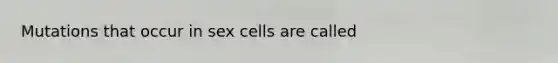 Mutations that occur in sex cells are called