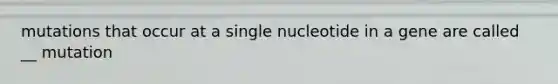 mutations that occur at a single nucleotide in a gene are called __ mutation