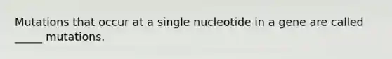 Mutations that occur at a single nucleotide in a gene are called _____ mutations.