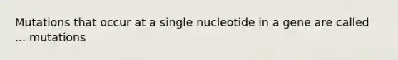 Mutations that occur at a single nucleotide in a gene are called ... mutations