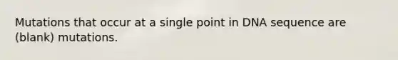 Mutations that occur at a single point in DNA sequence are (blank) mutations.