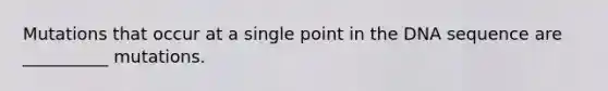 Mutations that occur at a single point in the DNA sequence are __________ mutations.