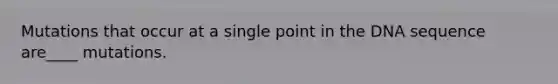 Mutations that occur at a single point in the DNA sequence are____ mutations.