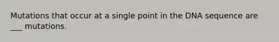 Mutations that occur at a single point in the DNA sequence are ___ mutations.