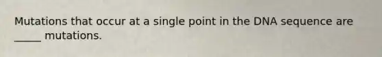 Mutations that occur at a single point in the DNA sequence are _____ mutations.