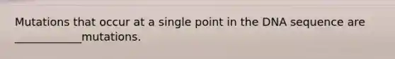 Mutations that occur at a single point in the DNA sequence are ____________mutations.