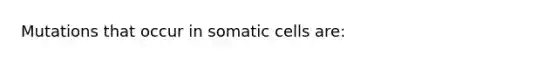 Mutations that occur in somatic cells are: