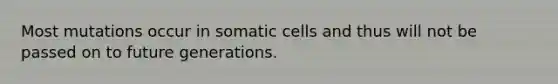 Most mutations occur in somatic cells and thus will not be passed on to future generations.