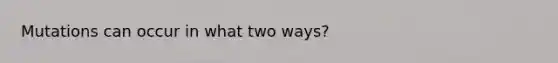 Mutations can occur in what two ways?