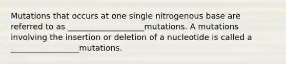 Mutations that occurs at one single nitrogenous base are referred to as ___________________mutations. A mutations involving the insertion or deletion of a nucleotide is called a _________________mutations.