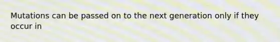 Mutations can be passed on to the next generation only if they occur in