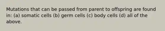 Mutations that can be passed from parent to offspring are found in: (a) somatic cells (b) germ cells (c) body cells (d) all of the above.