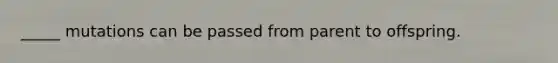 _____ mutations can be passed from parent to offspring.