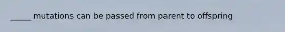 _____ mutations can be passed from parent to offspring