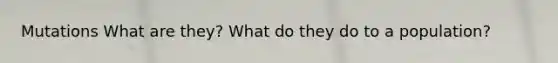 Mutations What are they? What do they do to a population?