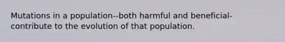 Mutations in a population--both harmful and beneficial- contribute to the evolution of that population.