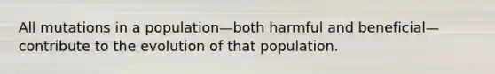 All mutations in a population—both harmful and beneficial—contribute to the evolution of that population.