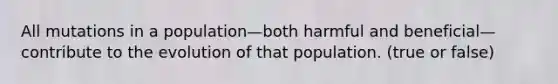 All mutations in a population—both harmful and beneficial—contribute to the evolution of that population. (true or false)