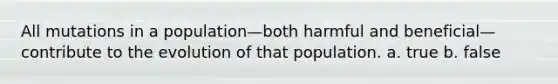 All mutations in a population—both harmful and beneficial—contribute to the evolution of that population. a. true b. false