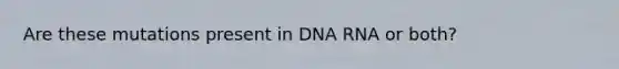 Are these mutations present in DNA RNA or both?