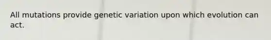 All mutations provide genetic variation upon which evolution can act.