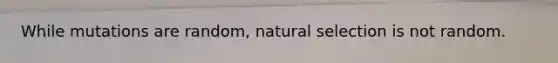 While mutations are random, natural selection is not random.