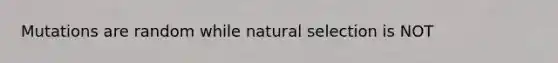 Mutations are random while natural selection is NOT