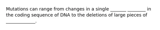 Mutations can range from changes in a single _______ ________ in the coding sequence of DNA to the deletions of large pieces of _____________.