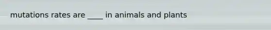 mutations rates are ____ in animals and plants