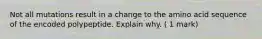 Not all mutations result in a change to the amino acid sequence of the encoded polypeptide. Explain why. ( 1 mark)