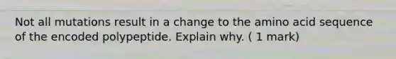 Not all mutations result in a change to the amino acid sequence of the encoded polypeptide. Explain why. ( 1 mark)