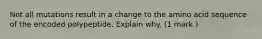 Not all mutations result in a change to the amino acid sequence of the encoded polypeptide. Explain why. (1 mark )