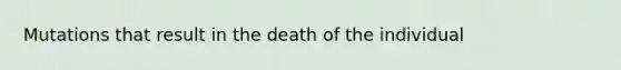 Mutations that result in the death of the individual