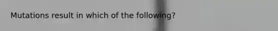 Mutations result in which of the following?