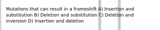 Mutations that can result in a frameshift A) Insertion and substitution B) Deletion and substitution C) Deletion and inversion D) Insertion and deletion