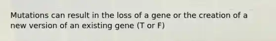 Mutations can result in the loss of a gene or the creation of a new version of an existing gene (T or F)