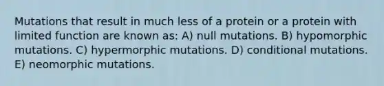 Mutations that result in much less of a protein or a protein with limited function are known as: A) null mutations. B) hypomorphic mutations. C) hypermorphic mutations. D) conditional mutations. E) neomorphic mutations.