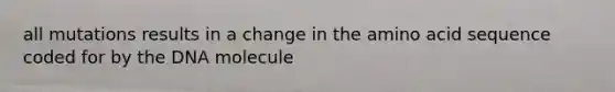 all mutations results in a change in the amino acid sequence coded for by the DNA molecule