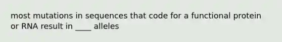 most mutations in sequences that code for a functional protein or RNA result in ____ alleles