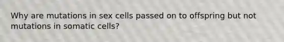 Why are mutations in sex cells passed on to offspring but not mutations in somatic cells?
