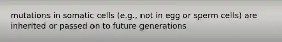 mutations in somatic cells (e.g., not in egg or sperm cells) are inherited or passed on to future generations