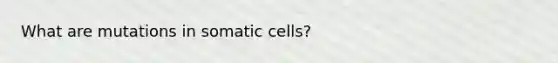 What are mutations in somatic cells?