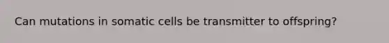 Can mutations in somatic cells be transmitter to offspring?