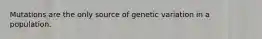 Mutations are the only source of genetic variation in a population.