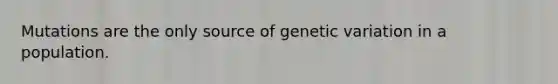 Mutations are the only source of genetic variation in a population.