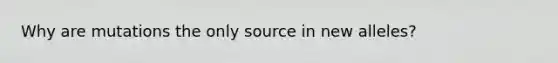 Why are mutations the only source in new alleles?