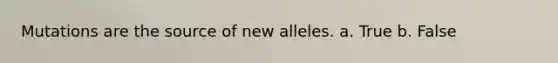 Mutations are the source of new alleles. a. True b. False